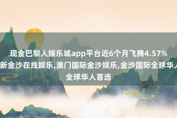 现金巴黎人娱乐城app平台近6个月飞腾4.57%-澳门新金沙在线娱乐,澳门国际金沙娱乐,金沙国际全球华人首选