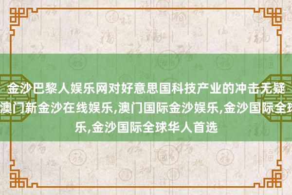 金沙巴黎人娱乐网对好意思国科技产业的冲击无疑是空前的-澳门新金沙在线娱乐,澳门国际金沙娱乐,金沙国际全球华人首选