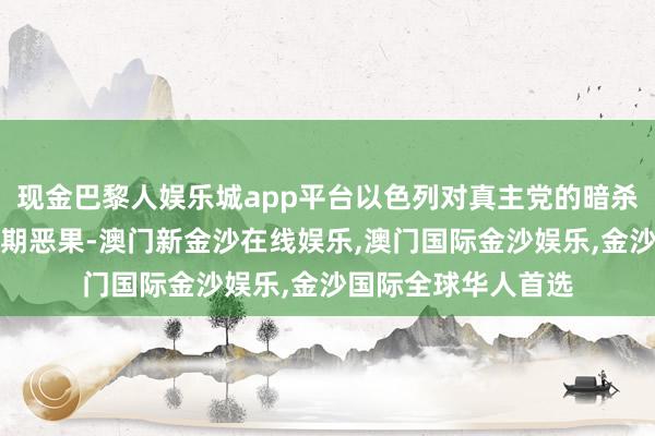 现金巴黎人娱乐城app平台以色列对真主党的暗杀四肢并莫得达到预期恶果-澳门新金沙在线娱乐,澳门国际金沙娱乐,金沙国际全球华人首选