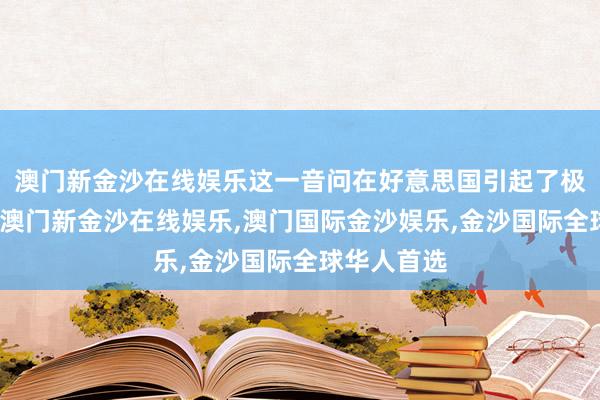 澳门新金沙在线娱乐这一音问在好意思国引起了极大的温雅-澳门新金沙在线娱乐,澳门国际金沙娱乐,金沙国际全球华人首选