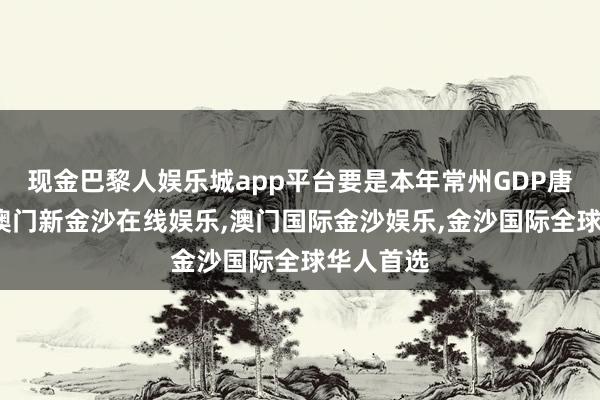 现金巴黎人娱乐城app平台要是本年常州GDP唐突万亿-澳门新金沙在线娱乐,澳门国际金沙娱乐,金沙国际全球华人首选