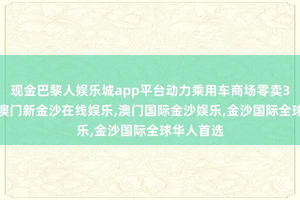 现金巴黎人娱乐城app平台动力乘用车商场零卖30.4万辆-澳门新金沙在线娱乐,澳门国际金沙娱乐,金沙国际全球华人首选