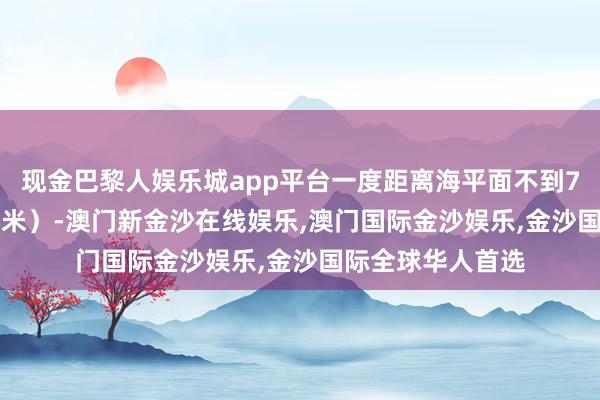 现金巴黎人娱乐城app平台一度距离海平面不到750英尺（约236米）-澳门新金沙在线娱乐,澳门国际金沙娱乐,金沙国际全球华人首选