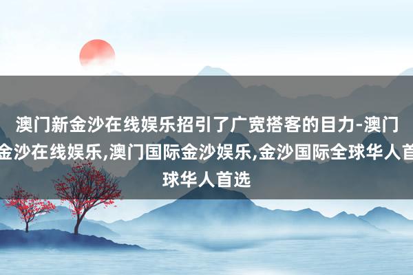 澳门新金沙在线娱乐招引了广宽搭客的目力-澳门新金沙在线娱乐,澳门国际金沙娱乐,金沙国际全球华人首选