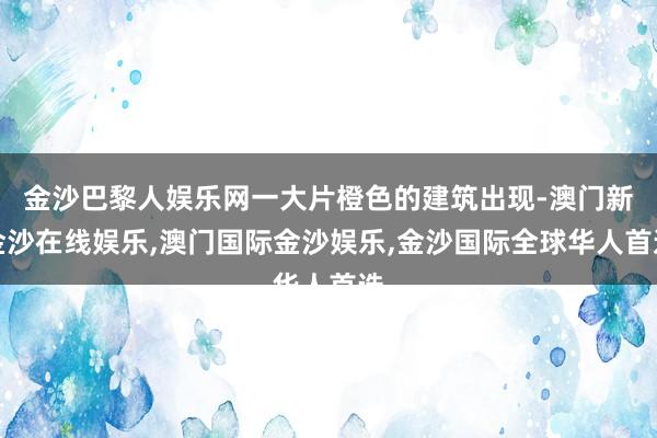 金沙巴黎人娱乐网一大片橙色的建筑出现-澳门新金沙在线娱乐,澳门国际金沙娱乐,金沙国际全球华人首选