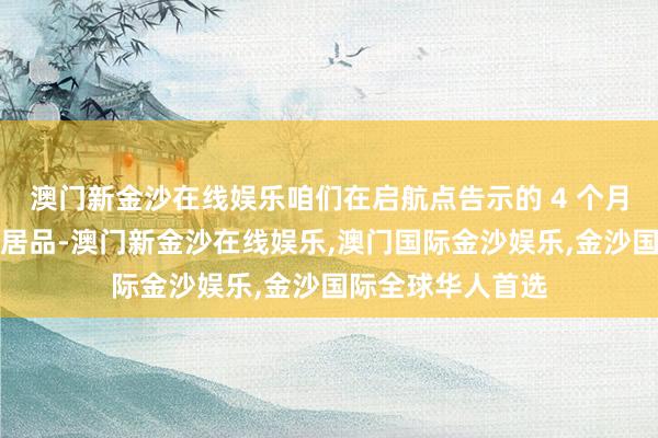 澳门新金沙在线娱乐咱们在启航点告示的 4 个月后开动得到施行居品-澳门新金沙在线娱乐,澳门国际金沙娱乐,金沙国际全球华人首选