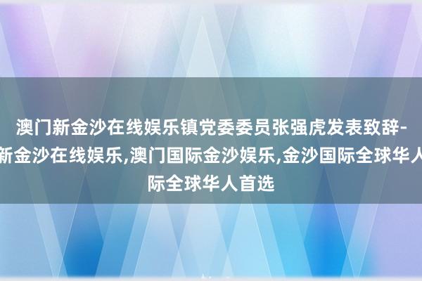 澳门新金沙在线娱乐镇党委委员张强虎发表致辞-澳门新金沙在线娱乐,澳门国际金沙娱乐,金沙国际全球华人首选