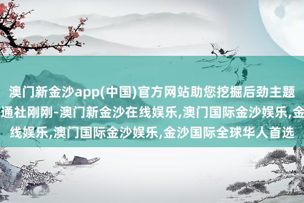 澳门新金沙app(中国)官方网站助您挖掘后劲主题契机！		　　起首：财通社　　刚刚-澳门新金沙在线娱乐,澳门国际金沙娱乐,金沙国际全球华人首选