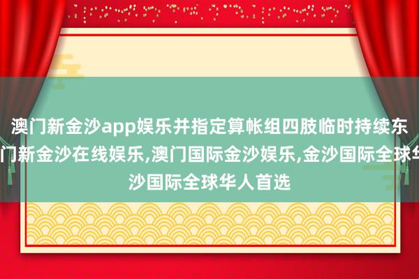 澳门新金沙app娱乐并指定算帐组四肢临时持续东谈主-澳门新金沙在线娱乐,澳门国际金沙娱乐,金沙国际全球华人首选