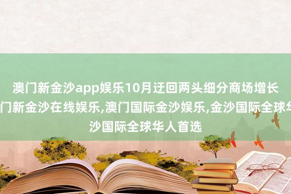 澳门新金沙app娱乐10月迂回两头细分商场增长较好-澳门新金沙在线娱乐,澳门国际金沙娱乐,金沙国际全球华人首选