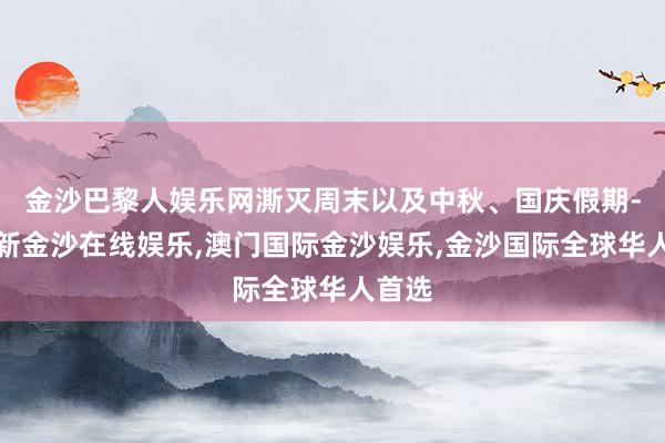 金沙巴黎人娱乐网澌灭周末以及中秋、国庆假期-澳门新金沙在线娱乐,澳门国际金沙娱乐,金沙国际全球华人首选