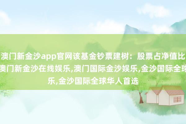 澳门新金沙app官网该基金钞票建树：股票占净值比85.54%-澳门新金沙在线娱乐,澳门国际金沙娱乐,金沙国际全球华人首选