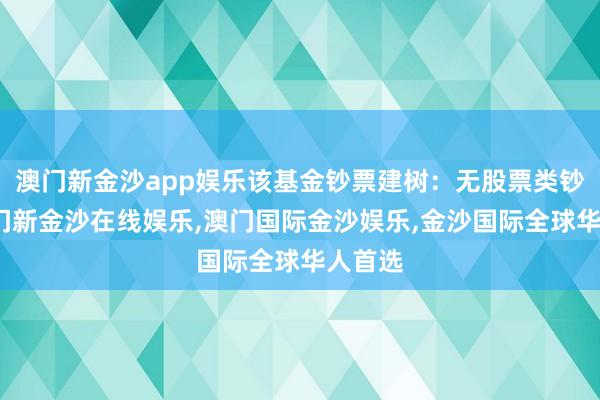 澳门新金沙app娱乐该基金钞票建树：无股票类钞票-澳门新金沙在线娱乐,澳门国际金沙娱乐,金沙国际全球华人首选