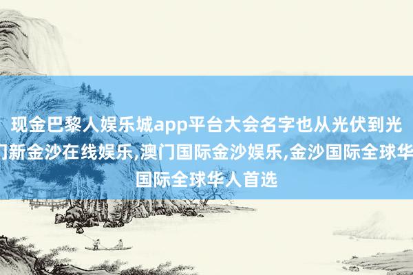 现金巴黎人娱乐城app平台大会名字也从光伏到光储-澳门新金沙在线娱乐,澳门国际金沙娱乐,金沙国际全球华人首选