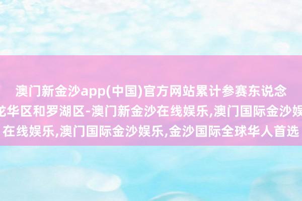 澳门新金沙app(中国)官方网站累计参赛东说念主数最多的是福田区、龙华区和罗湖区-澳门新金沙在线娱乐,澳门国际金沙娱乐,金沙国际全球华人首选