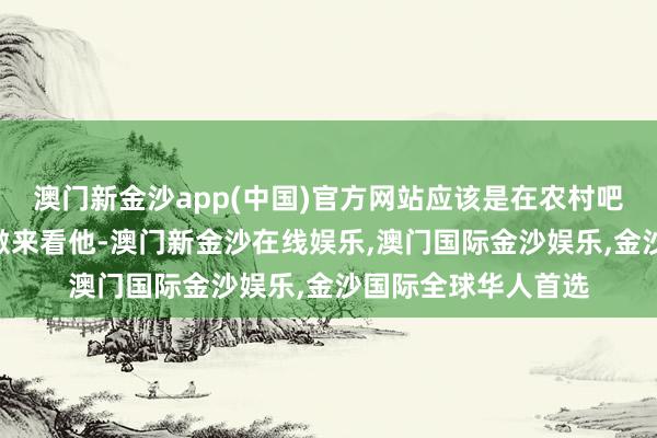 澳门新金沙app(中国)官方网站应该是在农村吧？”中年男人转偏激来看他-澳门新金沙在线娱乐,澳门国际金沙娱乐,金沙国际全球华人首选