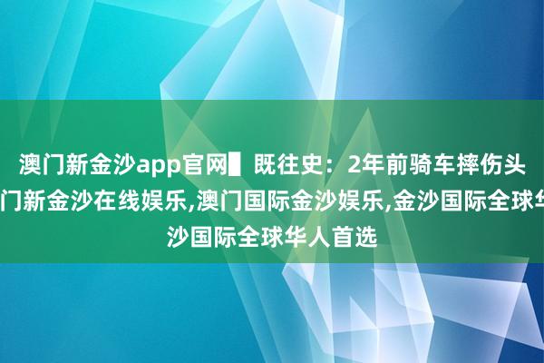 澳门新金沙app官网▌既往史：2年前骑车摔伤头面部-澳门新金沙在线娱乐,澳门国际金沙娱乐,金沙国际全球华人首选