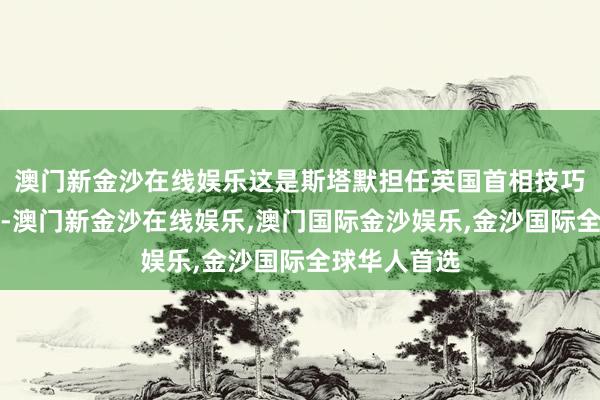 澳门新金沙在线娱乐这是斯塔默担任英国首相技巧的初次委用-澳门新金沙在线娱乐,澳门国际金沙娱乐,金沙国际全球华人首选