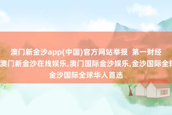 澳门新金沙app(中国)官方网站举报  第一财经告白联结-澳门新金沙在线娱乐,澳门国际金沙娱乐,金沙国际全球华人首选