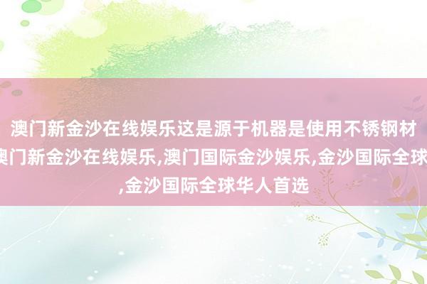 澳门新金沙在线娱乐这是源于机器是使用不锈钢材质制作-澳门新金沙在线娱乐,澳门国际金沙娱乐,金沙国际全球华人首选