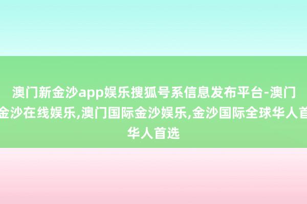 澳门新金沙app娱乐搜狐号系信息发布平台-澳门新金沙在线娱乐,澳门国际金沙娱乐,金沙国际全球华人首选