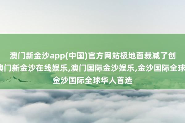 澳门新金沙app(中国)官方网站极地面裁减了创作周期-澳门新金沙在线娱乐,澳门国际金沙娱乐,金沙国际全球华人首选