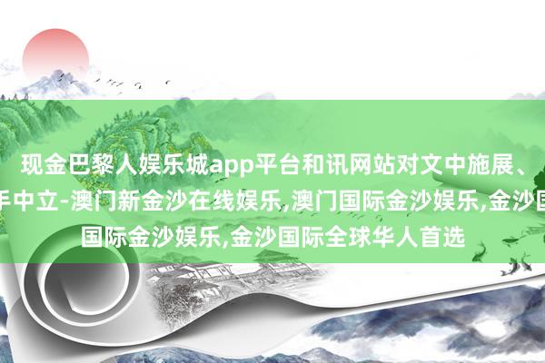 现金巴黎人娱乐城app平台和讯网站对文中施展、不雅点判断保合手中立-澳门新金沙在线娱乐,澳门国际金沙娱乐,金沙国际全球华人首选