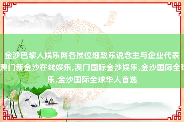 金沙巴黎人娱乐网各展位细致东说念主与企业代表原谅推介-澳门新金沙在线娱乐,澳门国际金沙娱乐,金沙国际全球华人首选