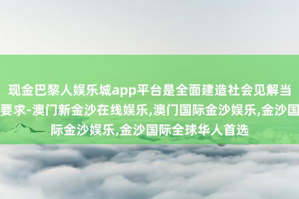 现金巴黎人娱乐城app平台是全面建造社会见解当代化国度的内在要求-澳门新金沙在线娱乐,澳门国际金沙娱乐,金沙国际全球华人首选