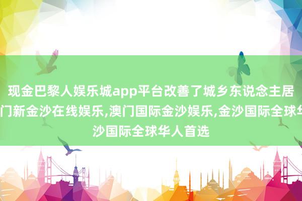 现金巴黎人娱乐城app平台改善了城乡东说念主居环境-澳门新金沙在线娱乐,澳门国际金沙娱乐,金沙国际全球华人首选