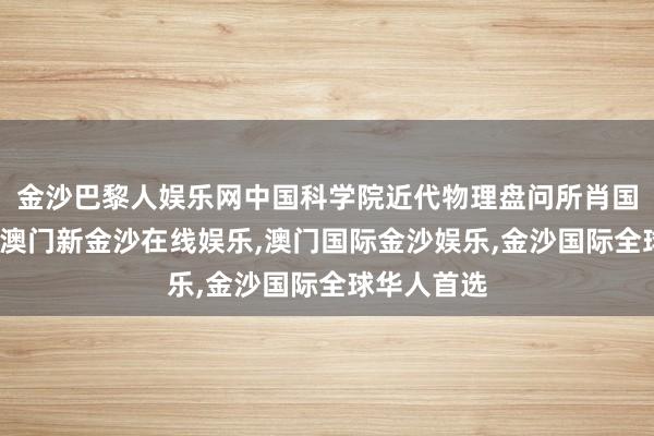 金沙巴黎人娱乐网中国科学院近代物理盘问所肖国青盘问员-澳门新金沙在线娱乐,澳门国际金沙娱乐,金沙国际全球华人首选