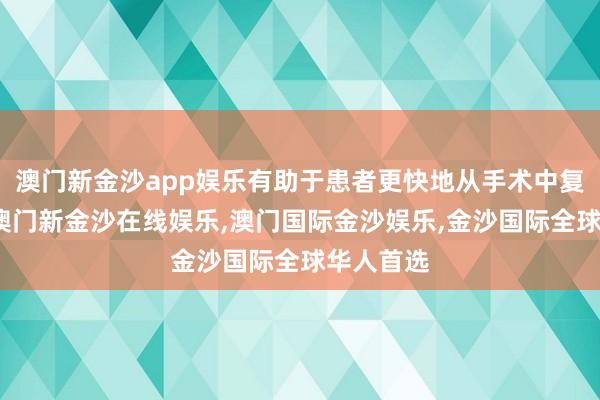 澳门新金沙app娱乐有助于患者更快地从手术中复原过来-澳门新金沙在线娱乐,澳门国际金沙娱乐,金沙国际全球华人首选