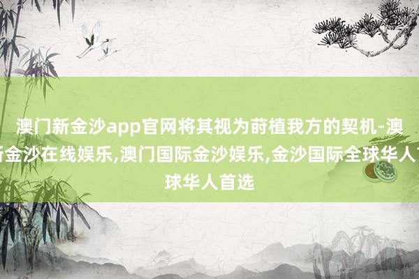 澳门新金沙app官网将其视为莳植我方的契机-澳门新金沙在线娱乐,澳门国际金沙娱乐,金沙国际全球华人首选