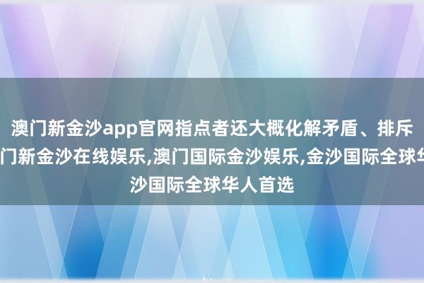 澳门新金沙app官网指点者还大概化解矛盾、排斥污蔑-澳门新金沙在线娱乐,澳门国际金沙娱乐,金沙国际全球华人首选