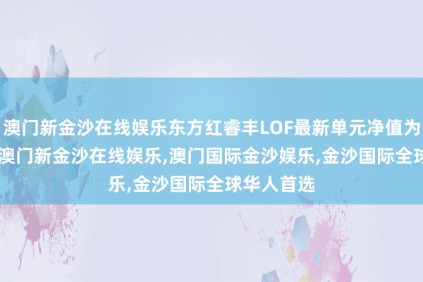 澳门新金沙在线娱乐东方红睿丰LOF最新单元净值为1.168元-澳门新金沙在线娱乐,澳门国际金沙娱乐,金沙国际全球华人首选