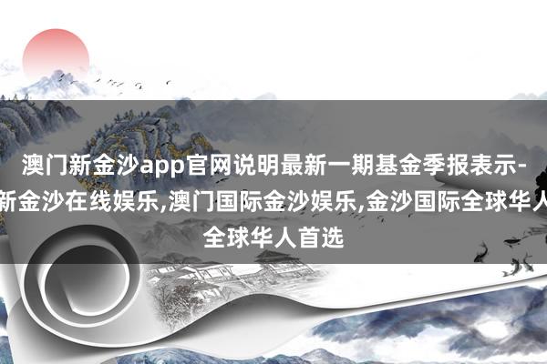 澳门新金沙app官网说明最新一期基金季报表示-澳门新金沙在线娱乐,澳门国际金沙娱乐,金沙国际全球华人首选