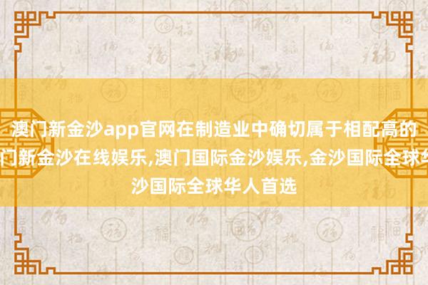 澳门新金沙app官网在制造业中确切属于相配高的水平-澳门新金沙在线娱乐,澳门国际金沙娱乐,金沙国际全球华人首选