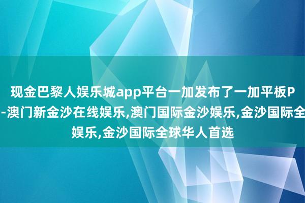 现金巴黎人娱乐城app平台一加发布了一加平板Pro平板电脑-澳门新金沙在线娱乐,澳门国际金沙娱乐,金沙国际全球华人首选