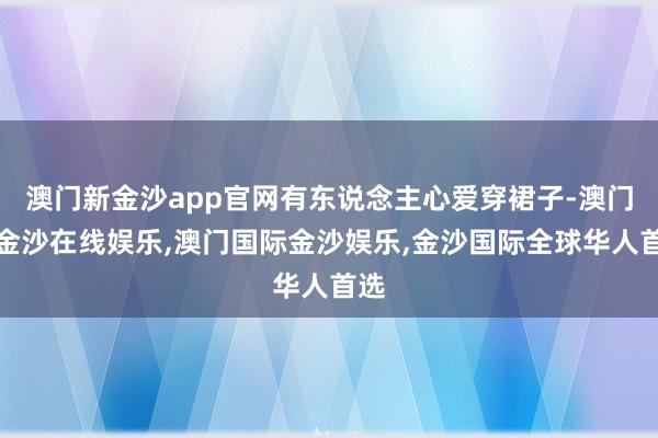 澳门新金沙app官网有东说念主心爱穿裙子-澳门新金沙在线娱乐,澳门国际金沙娱乐,金沙国际全球华人首选