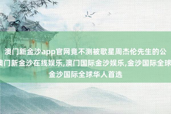 澳门新金沙app官网竟不测被歌星周杰伦先生的公司看到-澳门新金沙在线娱乐,澳门国际金沙娱乐,金沙国际全球华人首选