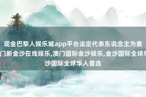 现金巴黎人娱乐城app平台法定代表东说念主为袁国康-澳门新金沙在线娱乐,澳门国际金沙娱乐,金沙国际全球华人首选