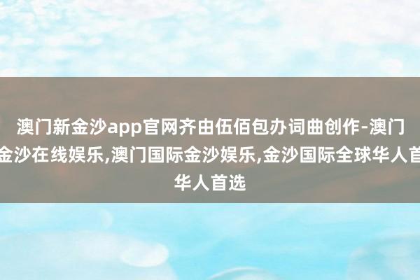 澳门新金沙app官网齐由伍佰包办词曲创作-澳门新金沙在线娱乐,澳门国际金沙娱乐,金沙国际全球华人首选