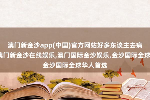 澳门新金沙app(中国)官方网站好多东谈主去病院体检-澳门新金沙在线娱乐,澳门国际金沙娱乐,金沙国际全球华人首选