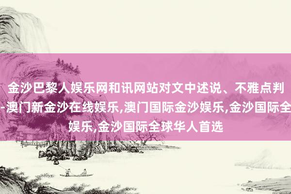 金沙巴黎人娱乐网和讯网站对文中述说、不雅点判断保捏中立-澳门新金沙在线娱乐,澳门国际金沙娱乐,金沙国际全球华人首选