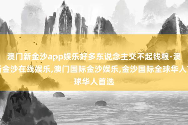 澳门新金沙app娱乐好多东说念主交不起钱粮-澳门新金沙在线娱乐,澳门国际金沙娱乐,金沙国际全球华人首选