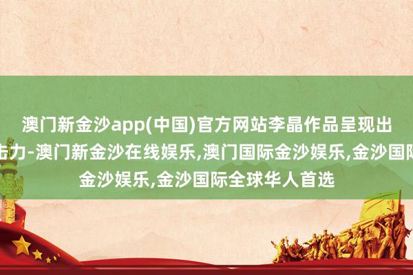 澳门新金沙app(中国)官方网站李晶作品呈现出雄伟的视觉冲击力-澳门新金沙在线娱乐,澳门国际金沙娱乐,金沙国际全球华人首选