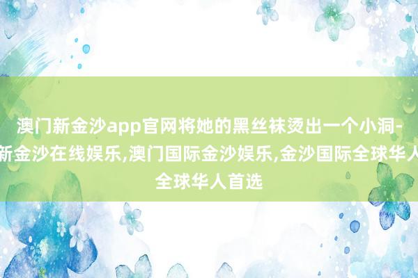 澳门新金沙app官网将她的黑丝袜烫出一个小洞-澳门新金沙在线娱乐,澳门国际金沙娱乐,金沙国际全球华人首选