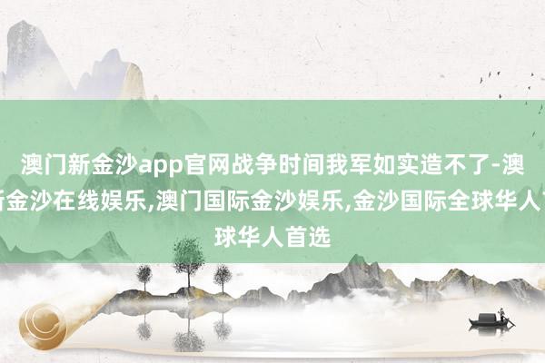 澳门新金沙app官网战争时间我军如实造不了-澳门新金沙在线娱乐,澳门国际金沙娱乐,金沙国际全球华人首选