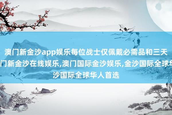 澳门新金沙app娱乐每位战士仅佩戴必需品和三天口粮-澳门新金沙在线娱乐,澳门国际金沙娱乐,金沙国际全球华人首选