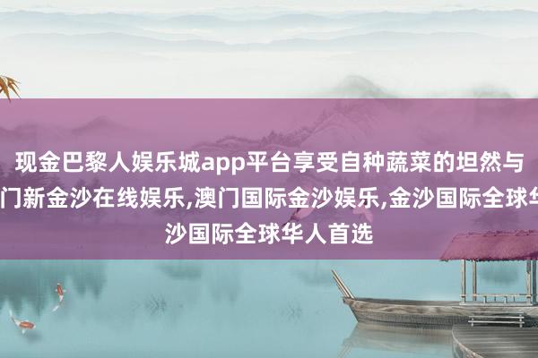 现金巴黎人娱乐城app平台享受自种蔬菜的坦然与称心-澳门新金沙在线娱乐,澳门国际金沙娱乐,金沙国际全球华人首选